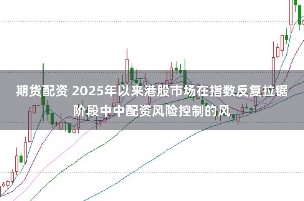 期货配资 2025年以来港股市场在指数反复拉锯阶段中中配资风险控制的风