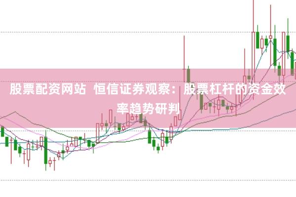 股票配资网站  恒信证券观察：股票杠杆的资金效率趋势研判