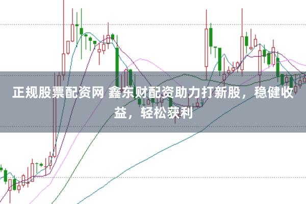 正规股票配资网 鑫东财配资助力打新股，稳健收益，轻松获利