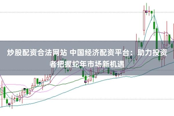 炒股配资合法网站 中国经济配资平台：助力投资者把握蛇年市场新机遇