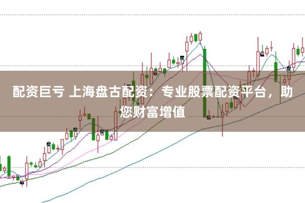 配资巨亏 上海盘古配资：专业股票配资平台，助您财富增值