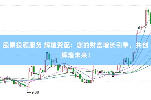 股票投顾服务 辉煌资配：您的财富增长引擎，共创辉煌未来！