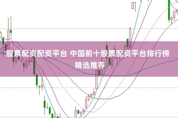 股票配资配资平台 中国前十股票配资平台排行榜  精选推荐