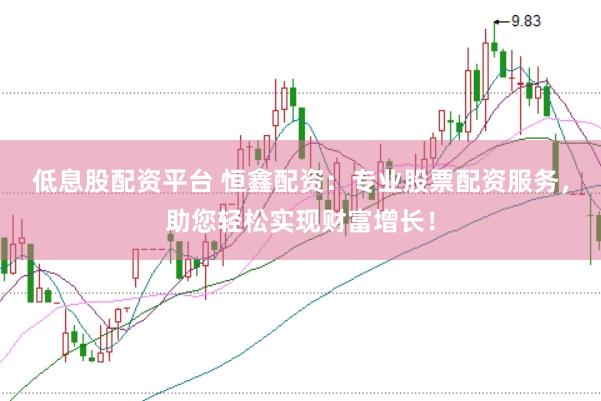 低息股配资平台 恒鑫配资：专业股票配资服务，助您轻松实现财富增长！