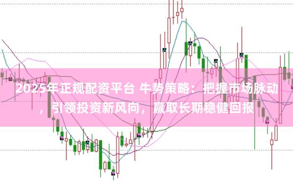 2025年正规配资平台 牛势策略：把握市场脉动，引领投资新风向，赢取长期稳健回报
