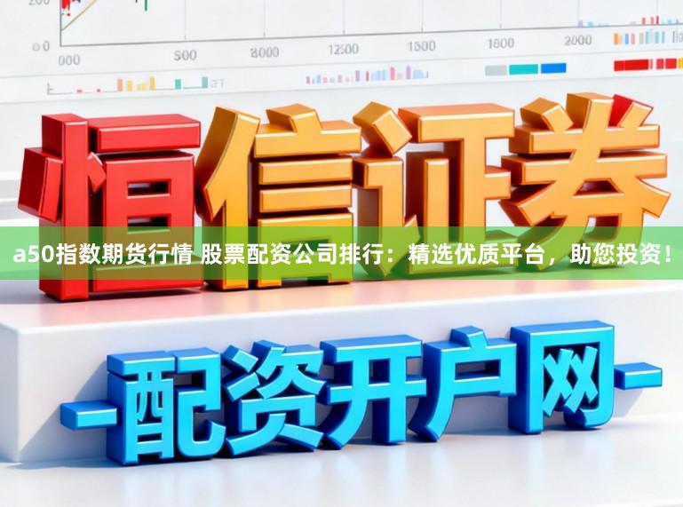 a50指数期货行情 股票配资公司排行：精选优质平台，助您投资！