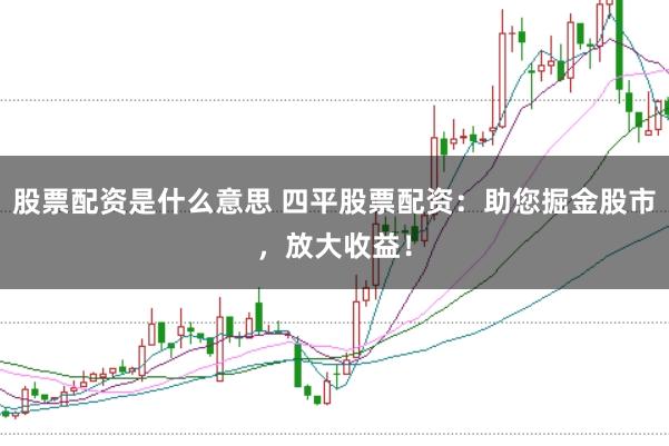 股票配资是什么意思 四平股票配资：助您掘金股市，放大收益！