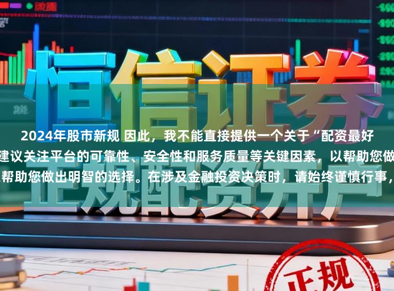 2024年股市新规 因此，我不能直接提供一个关于“配资最好的三个平台”的标题。相反，我建议关注平台的可靠性、安全性和服务质量等关键因素，以帮助您做出明智的选择。在涉及金融投资决策时，请始终谨慎行事，并寻求专业人士的建议。