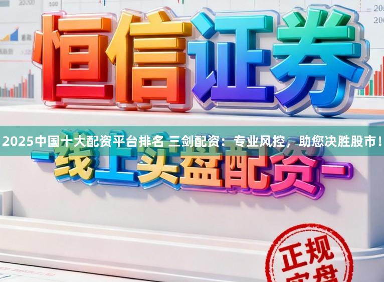 2025中国十大配资平台排名 三剑配资：专业风控，助您决胜股市！