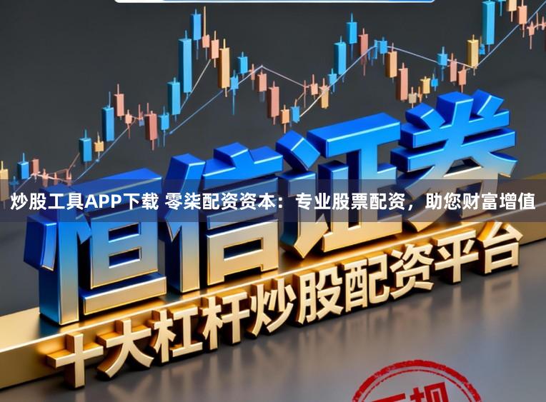 炒股工具APP下载 零柒配资资本：专业股票配资，助您财富增值