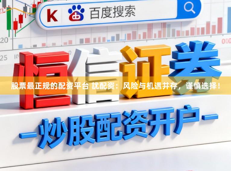 股票最正规的配资平台 訧配资：风险与机遇并存，谨慎选择！