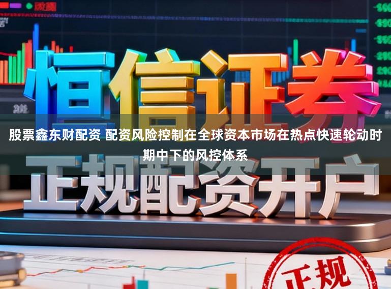 股票鑫东财配资 配资风险控制在全球资本市场在热点快速轮动时期中下的风控体系