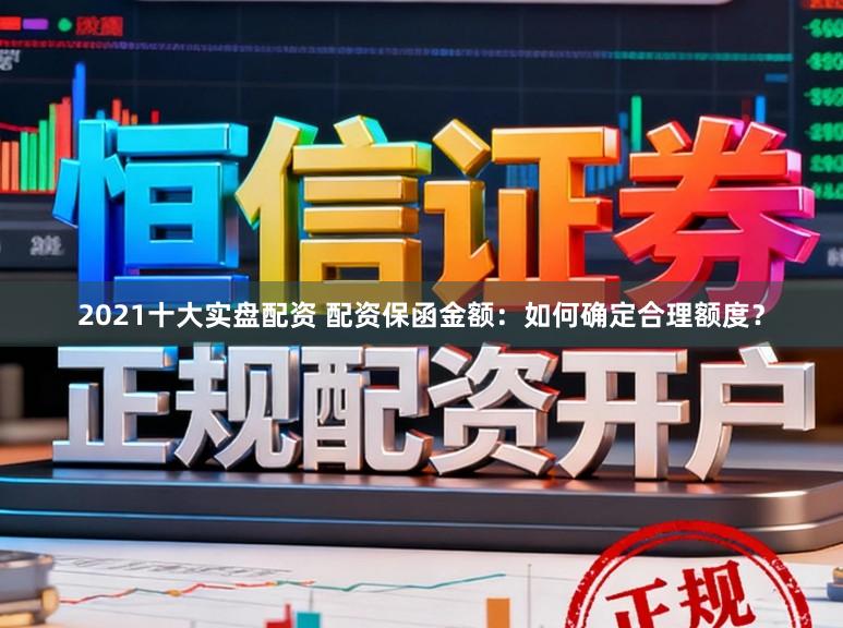 2021十大实盘配资 配资保函金额：如何确定合理额度？