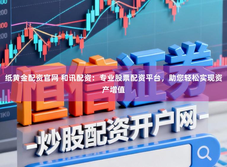 纸黄金配资官网 和讯配资：专业股票配资平台，助您轻松实现资产增值