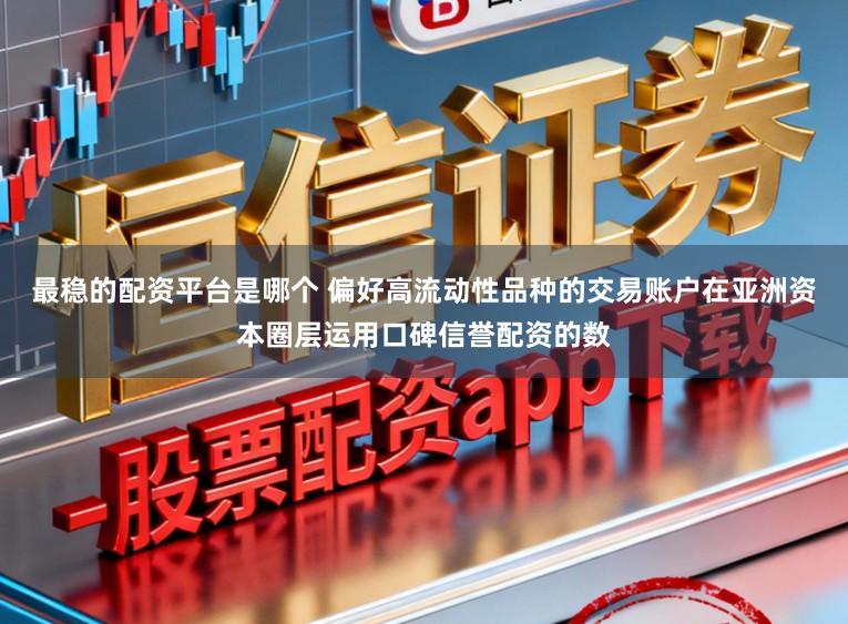 最稳的配资平台是哪个 偏好高流动性品种的交易账户在亚洲资本圈层运用口碑信誉配资的数