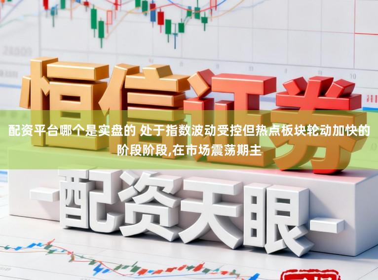 配资平台哪个是实盘的 处于指数波动受控但热点板块轮动加快的阶段阶段,在市场震荡期主