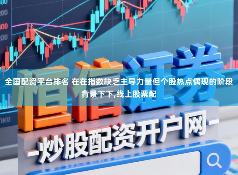 全国配资平台排名 在在指数缺乏主导力量但个股热点偶现的阶段背景下下,线上股票配