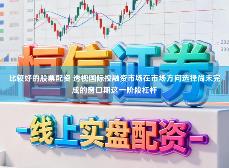 比较好的股票配资 透视国际投融资市场在市场方向选择尚未完成的窗口期这一阶段杠杆