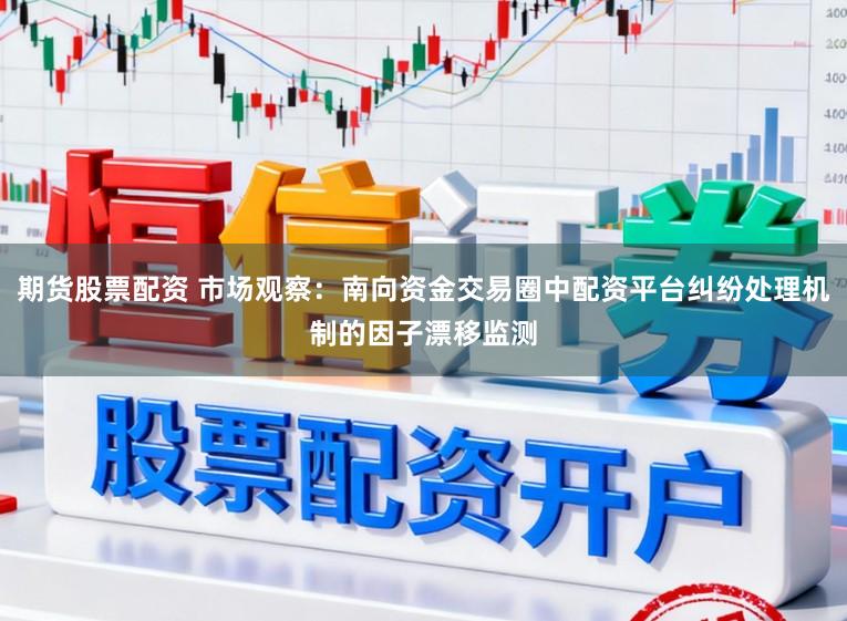 期货股票配资 市场观察：南向资金交易圈中配资平台纠纷处理机制的因子漂移监测