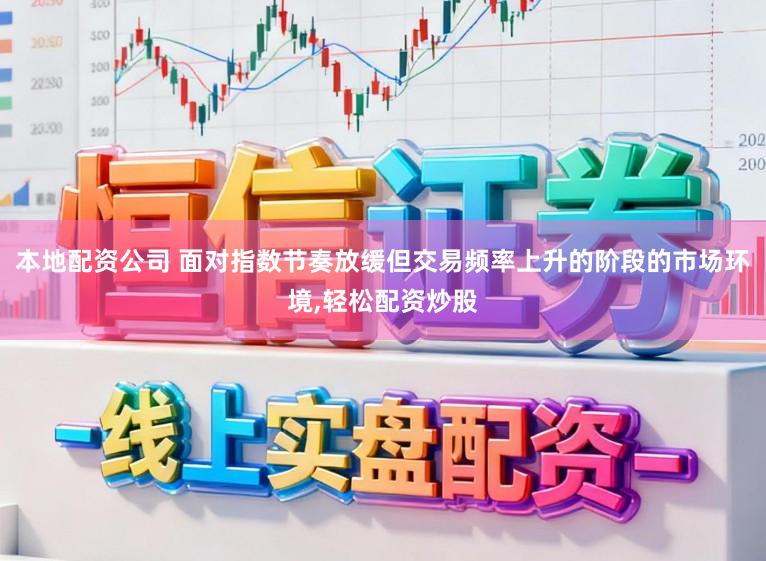 本地配资公司 面对指数节奏放缓但交易频率上升的阶段的市场环境,轻松配资炒股