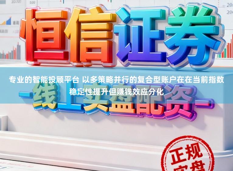 专业的智能投顾平台 以多策略并行的复合型账户在在当前指数稳定性提升但赚钱效应分化
