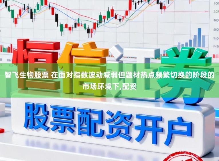 智飞生物股票 在面对指数波动减弱但题材热点频繁切换的阶段的市场环境下,配资