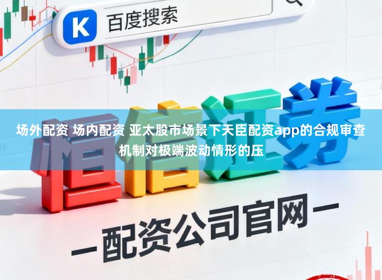 场外配资 场内配资 亚太股市场景下天臣配资app的合规审查机制对极端波动情形的压