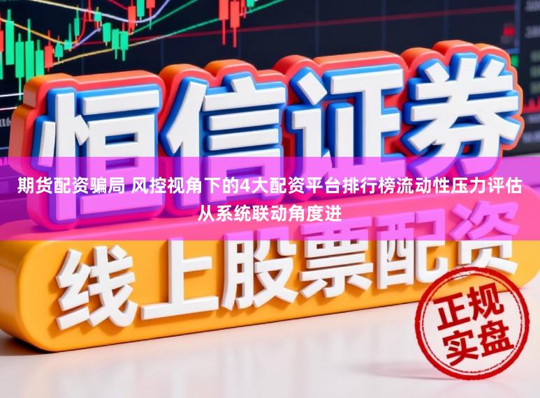 期货配资骗局 风控视角下的4大配资平台排行榜流动性压力评估从系统联动角度进