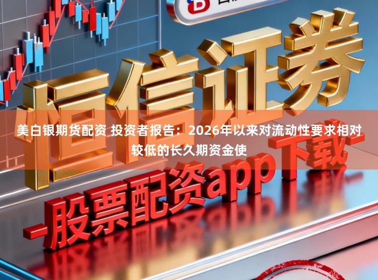 美白银期货配资 投资者报告：2026年以来对流动性要求相对较低的长久期资金使