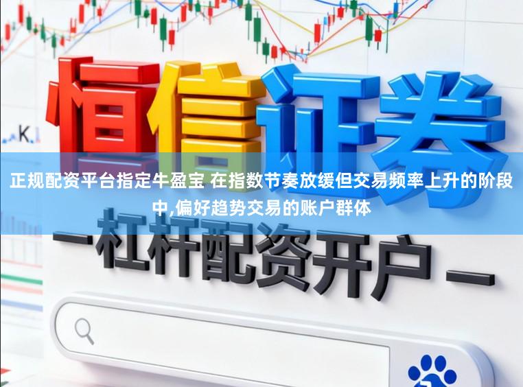 正规配资平台指定牛盈宝 在指数节奏放缓但交易频率上升的阶段中,偏好趋势交易的账户群体