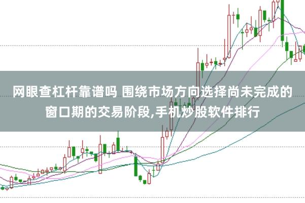 网眼查杠杆靠谱吗 围绕市场方向选择尚未完成的窗口期的交易阶段,手机炒股软件排行