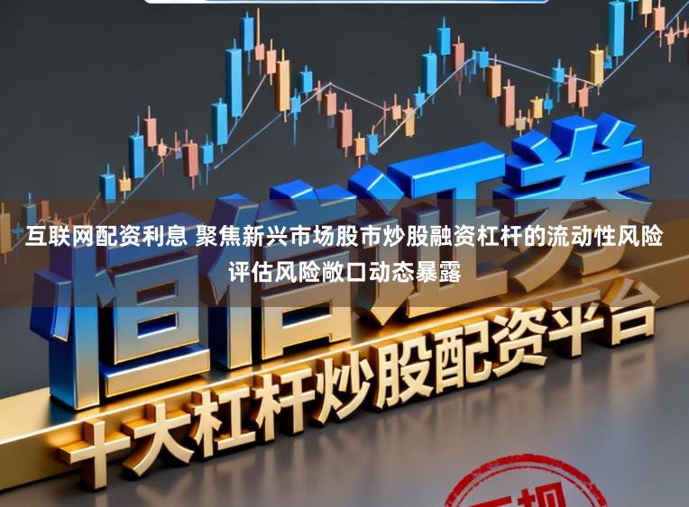 互联网配资利息 聚焦新兴市场股市炒股融资杠杆的流动性风险评估风险敞口动态暴露