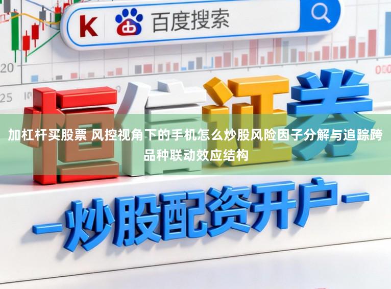 加杠杆买股票 风控视角下的手机怎么炒股风险因子分解与追踪跨品种联动效应结构