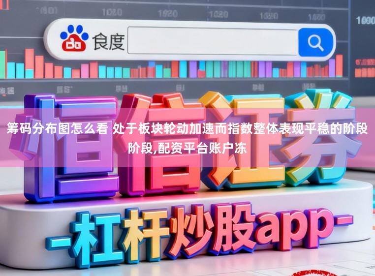 筹码分布图怎么看 处于板块轮动加速而指数整体表现平稳的阶段阶段,配资平台账户冻