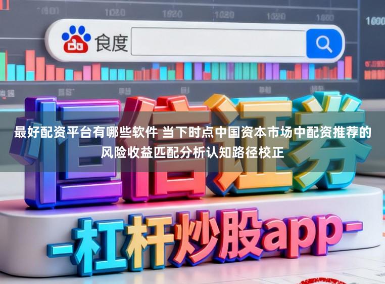 最好配资平台有哪些软件 当下时点中国资本市场中配资推荐的风险收益匹配分析认知路径校正