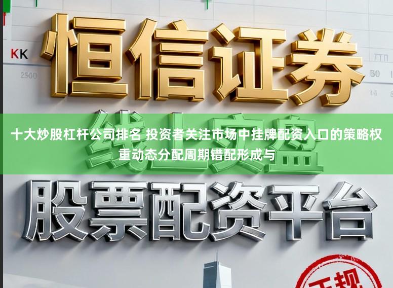 十大炒股杠杆公司排名 投资者关注市场中挂牌配资入口的策略权重动态分配周期错配形成与