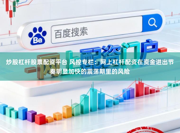 炒股杠杆股票配资平台 风控专栏：网上杠杆配资在资金进出节奏明显加快的震荡期里的风险
