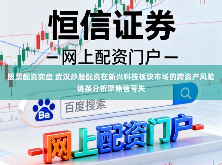 股票配资实盘 武汉炒股配资在新兴科技板块市场的跨资产风险链条分析聚焦信号失
