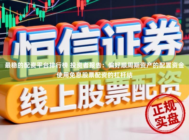 最稳的配资平台排行榜 投资者报告：偏好顺周期资产的配置资金使用免息股票配资的杠杆结
