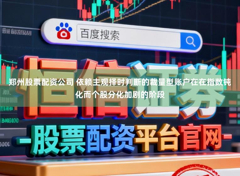 郑州股票配资公司 依赖主观择时判断的裁量型账户在在指数钝化而个股分化加剧的阶段