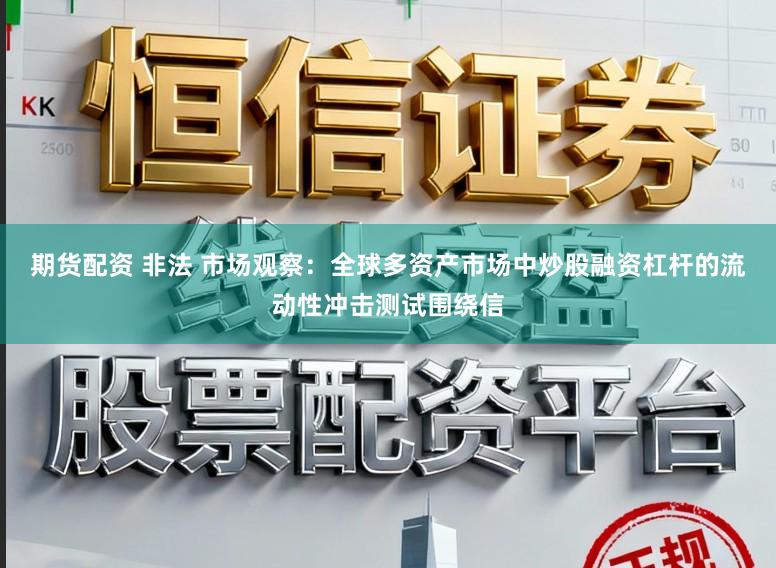 期货配资 非法 市场观察：全球多资产市场中炒股融资杠杆的流动性冲击测试围绕信