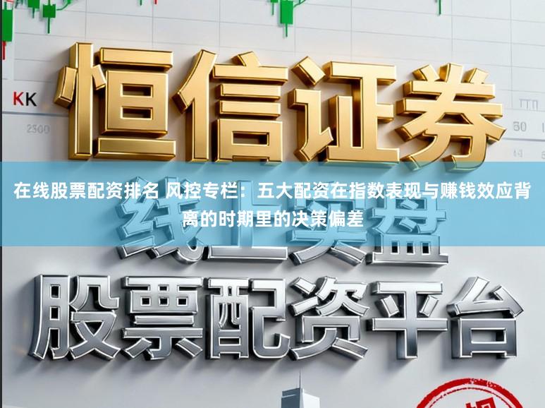 在线股票配资排名 风控专栏：五大配资在指数表现与赚钱效应背离的时期里的决策偏差