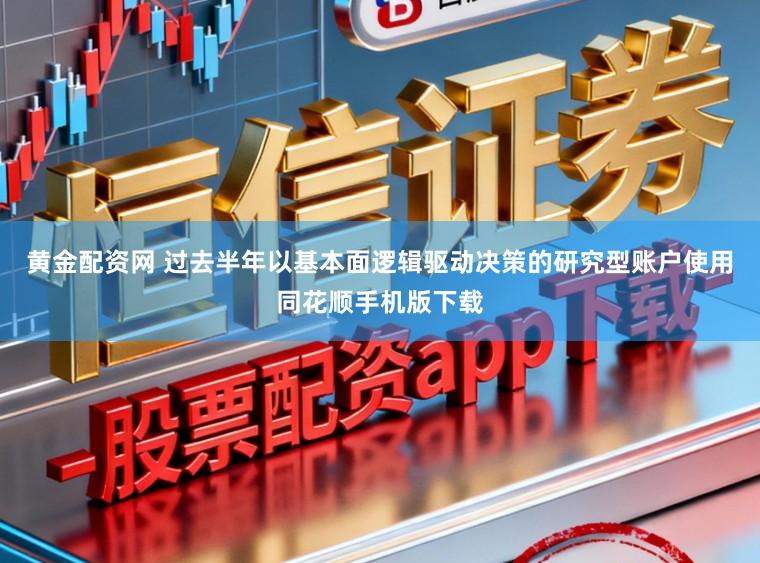 黄金配资网 过去半年以基本面逻辑驱动决策的研究型账户使用同花顺手机版下载