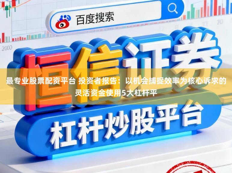 最专业股票配资平台 投资者报告：以机会捕捉效率为核心诉求的灵活资金使用5大杠杆平