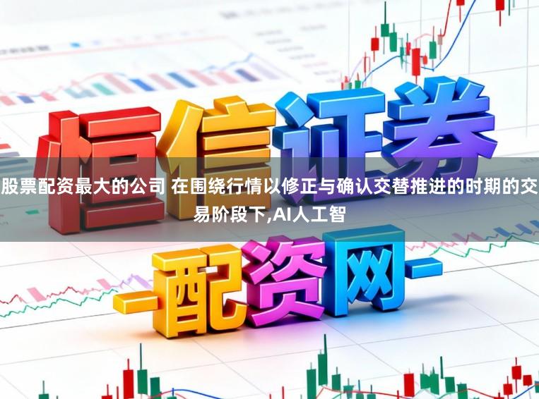 股票配资最大的公司 在围绕行情以修正与确认交替推进的时期的交易阶段下,AI人工智