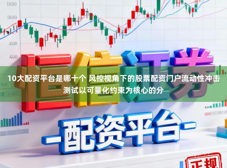 10大配资平台是哪十个 风控视角下的股票配资门户流动性冲击测试以可量化约束为核心的分