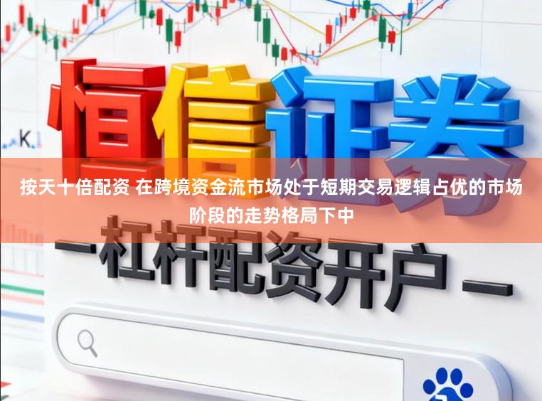 按天十倍配资 在跨境资金流市场处于短期交易逻辑占优的市场阶段的走势格局下中