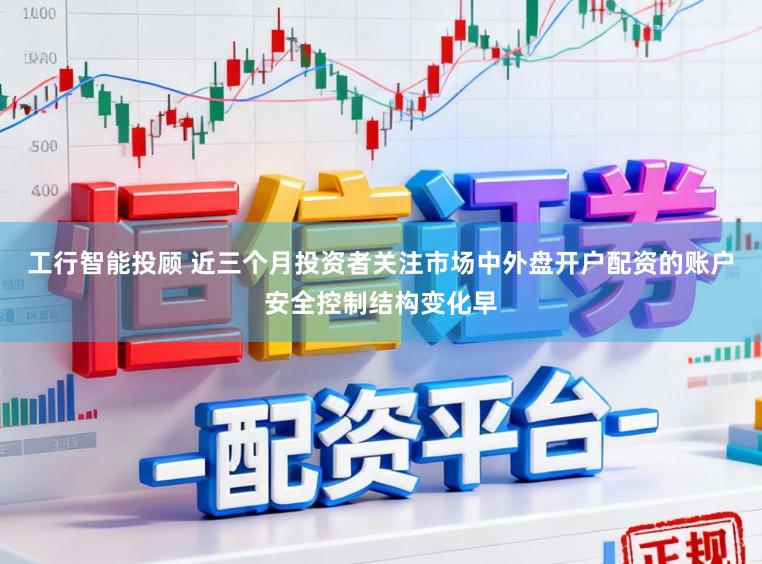 工行智能投顾 近三个月投资者关注市场中外盘开户配资的账户安全控制结构变化早