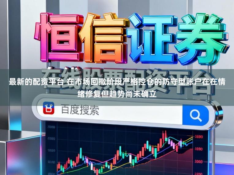 最新的配资平台 在市场回撤阶段严格控仓的防守型账户在在情绪修复但趋势尚未确立