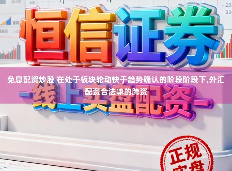 免息配资炒股 在处于板块轮动快于趋势确认的阶段阶段下,外汇配资合法嘛的跨资